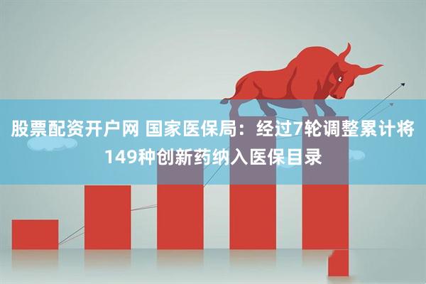 股票配资开户网 国家医保局：经过7轮调整累计将149种创新药纳入医保目录