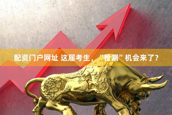 配资门户网址 这届考生，“捡漏”机会来了？