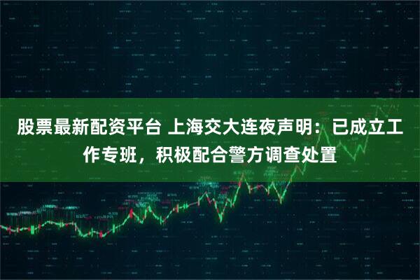 股票最新配资平台 上海交大连夜声明：已成立工作专班，积极配合警方调查处置
