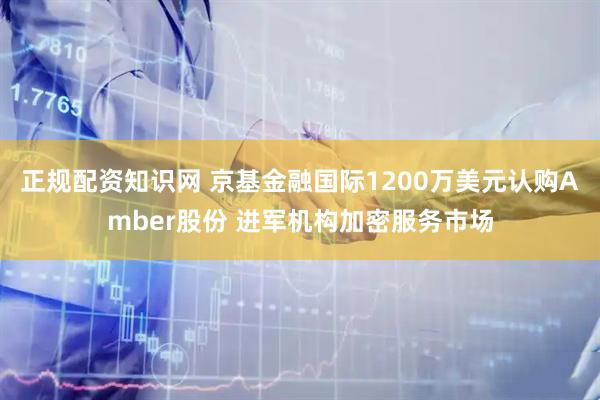 正规配资知识网 京基金融国际1200万美元认购Amber股份 进军机构加密服务市场
