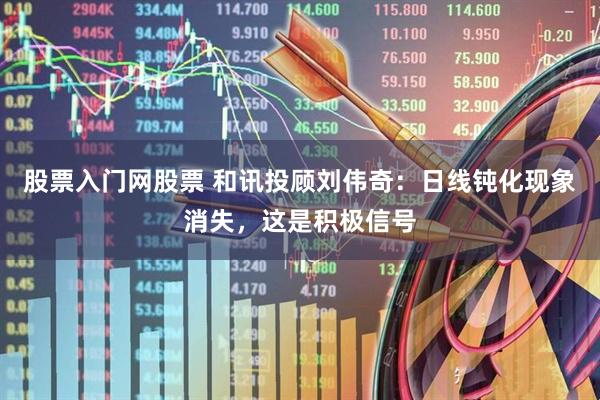 股票入门网股票 和讯投顾刘伟奇：日线钝化现象消失，这是积极信号