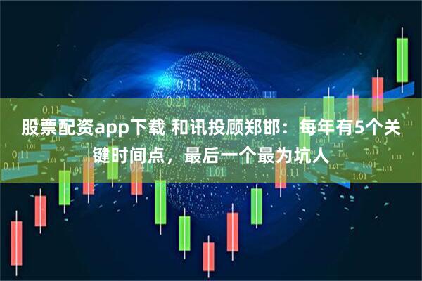 股票配资app下载 和讯投顾郑邯：每年有5个关键时间点，最后一个最为坑人