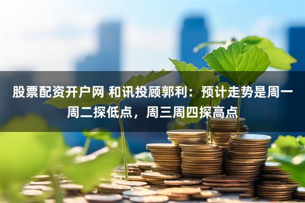 股票配资开户网 和讯投顾郭利：预计走势是周一周二探低点，周三周四探高点