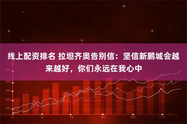线上配资排名 拉坦齐奥告别信：坚信新鹏城会越来越好，你们永远在我心中