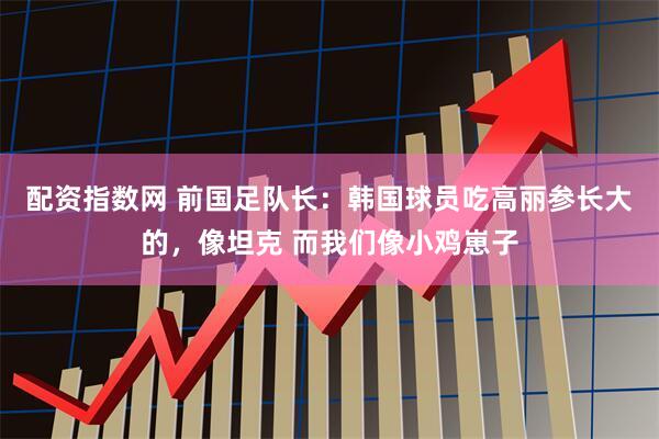 配资指数网 前国足队长：韩国球员吃高丽参长大的，像坦克 而我们像小鸡崽子
