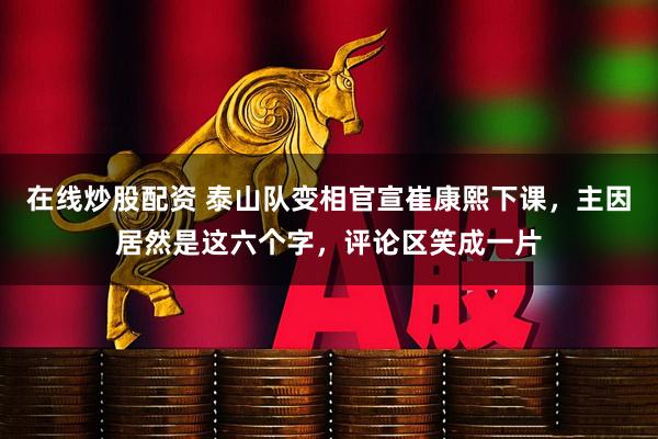 在线炒股配资 泰山队变相官宣崔康熙下课，主因居然是这六个字，评论区笑成一片