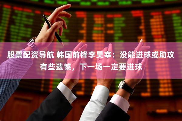 股票配资导航 韩国前锋李昊宰：没能进球或助攻有些遗憾，下一场一定要进球