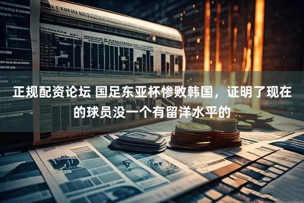 正规配资论坛 国足东亚杯惨败韩国，证明了现在的球员没一个有留洋水平的