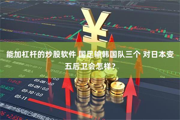 能加杠杆的炒股软件 国足输韩国队三个 对日本变五后卫会怎样？