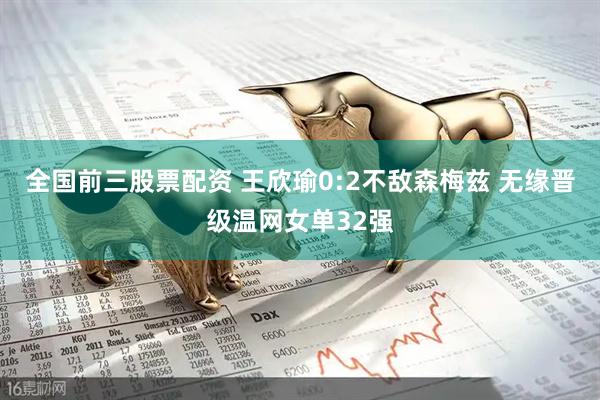 全国前三股票配资 王欣瑜0:2不敌森梅兹 无缘晋级温网女单32强