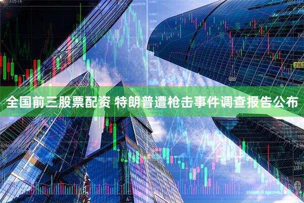 全国前三股票配资 特朗普遭枪击事件调查报告公布