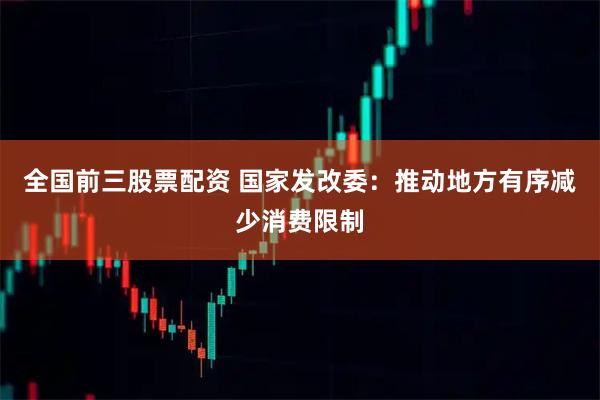 全国前三股票配资 国家发改委：推动地方有序减少消费限制