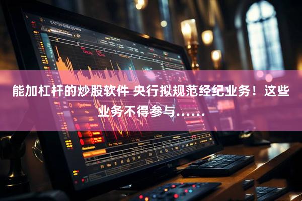 能加杠杆的炒股软件 央行拟规范经纪业务！这些业务不得参与……