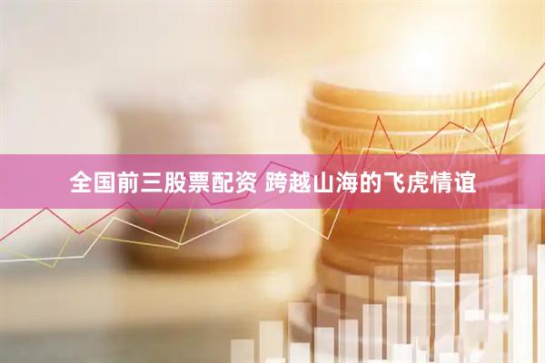 全国前三股票配资 跨越山海的飞虎情谊