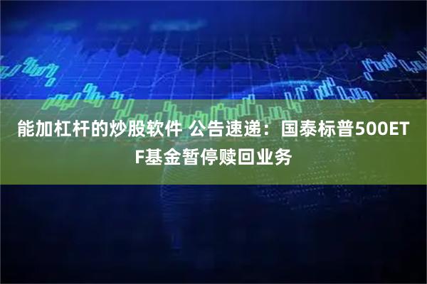 能加杠杆的炒股软件 公告速递：国泰标普500ETF基金暂停赎回业务