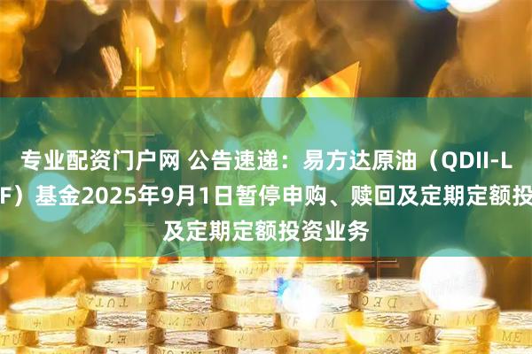 专业配资门户网 公告速递：易方达原油（QDII-LOF-FOF）基金2025年9月1日暂停申购、赎回及定期定额投资业务
