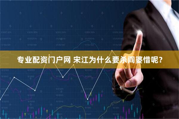 专业配资门户网 宋江为什么要杀阎婆惜呢？