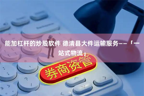 能加杠杆的炒股软件 德清县大件运输服务——「一站式物流」