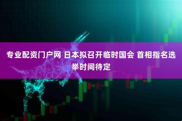 专业配资门户网 日本拟召开临时国会 首相指名选举时间待定