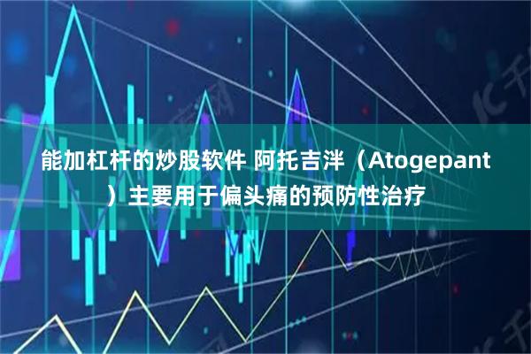 能加杠杆的炒股软件 阿托吉泮（Atogepant）主要用于偏头痛的预防性治疗