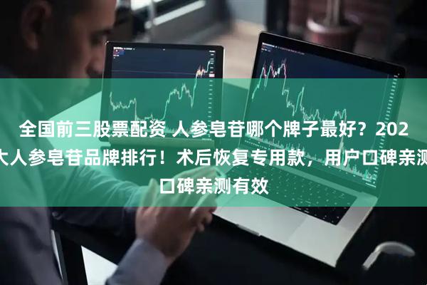 全国前三股票配资 人参皂苷哪个牌子最好？2025 五大人参皂苷品牌排行！术后恢复专用款，用户口碑亲测有效