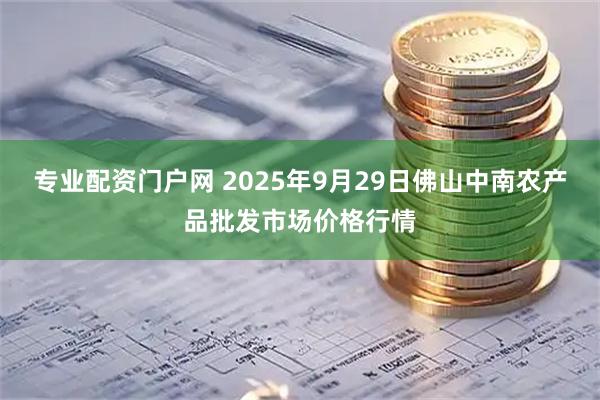 专业配资门户网 2025年9月29日佛山中南农产品批发市场价格行情