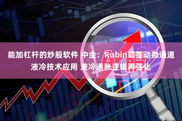 能加杠杆的炒股软件 中金：Rubin或推动微通道液冷技术应用 液冷通胀逻辑再强化