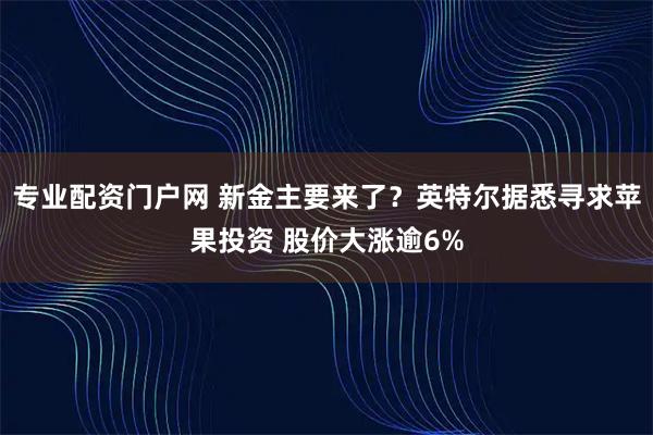 专业配资门户网 新金主要来了？英特尔据悉寻求苹果投资 股价大涨逾6%