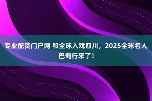 专业配资门户网 和全球入戏四川，2025全球名人巴蜀行来了！