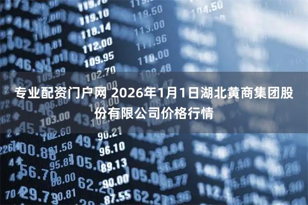 专业配资门户网 2026年1月1日湖北黄商集团股份有限公司价格行情