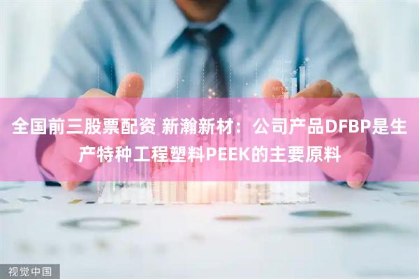 全国前三股票配资 新瀚新材：公司产品DFBP是生产特种工程塑料PEEK的主要原料