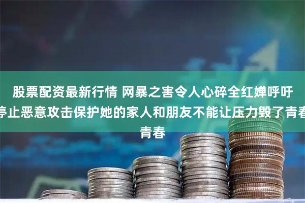 股票配资最新行情 网暴之害令人心碎全红婵呼吁停止恶意攻击保护她的家人和朋友不能让压力毁了青春
