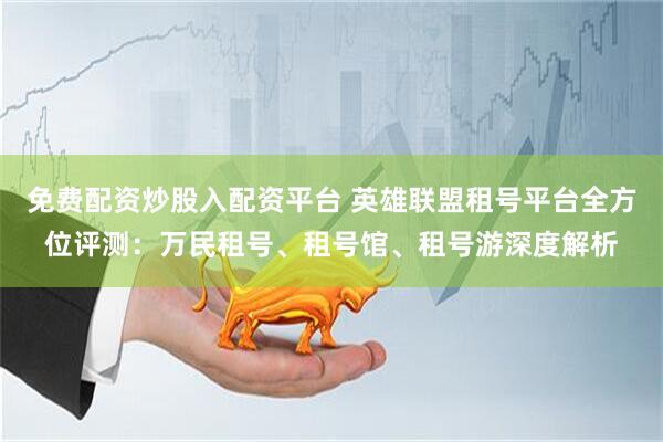 免费配资炒股入配资平台 英雄联盟租号平台全方位评测：万民租号、租号馆、租号游深度解析