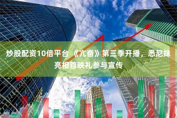 炒股配资10倍平台 《亢奋》第三季开播，悉尼妹亮相首映礼参与宣传