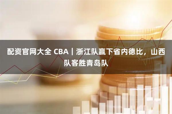 配资官网大全 CBA｜浙江队赢下省内德比，山西队客胜青岛队