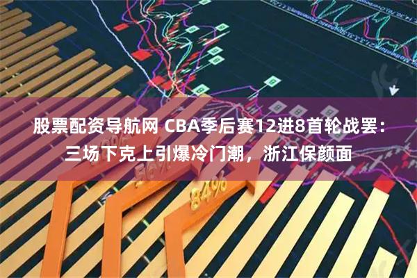 股票配资导航网 CBA季后赛12进8首轮战罢：三场下克上引爆冷门潮，浙江保颜面