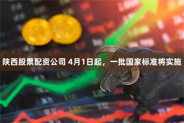 陕西股票配资公司 4月1日起，一批国家标准将实施