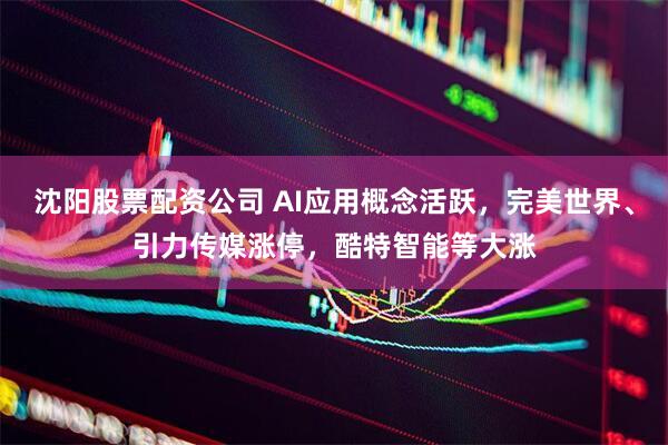 沈阳股票配资公司 AI应用概念活跃，完美世界、引力传媒涨停，酷特智能等大涨