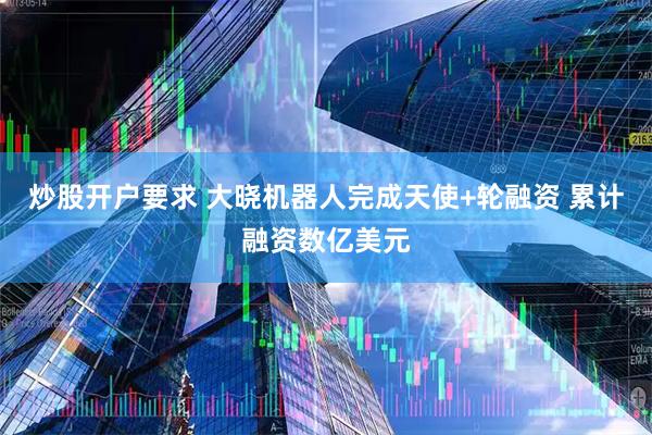 炒股开户要求 大晓机器人完成天使+轮融资 累计融资数亿美元