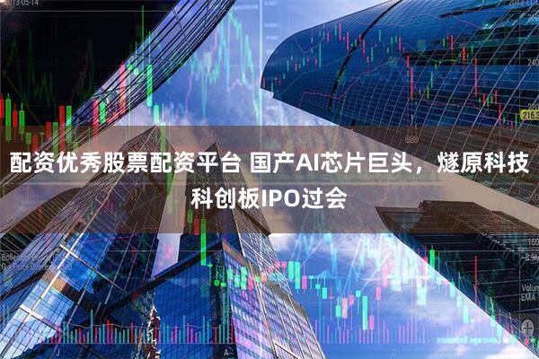 配资优秀股票配资平台 国产AI芯片巨头，燧原科技科创板IPO过会