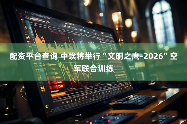 配资平台查询 中埃将举行“文明之鹰-2026”空军联合训练