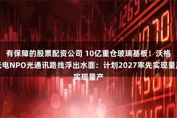 有保障的股票配资公司 10亿重仓玻璃基板！沃格光电NPO光通讯路线浮出水面：计划2027率先实现量产