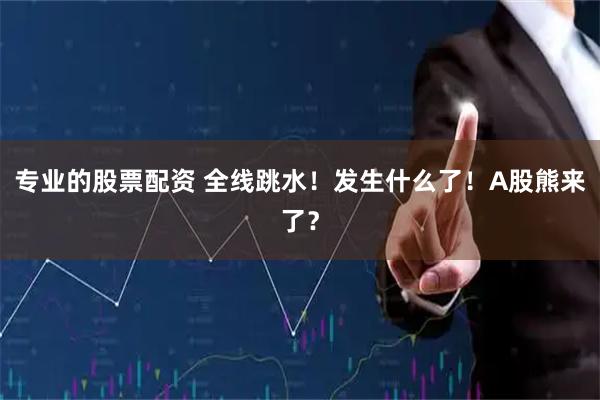 专业的股票配资 全线跳水！发生什么了！A股熊来了？